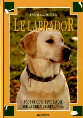 Couverture du produit · LE LABRADOR. Tout ce qu'il faut savoir sur ce chien exceptionnel
