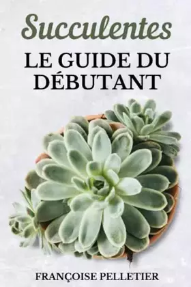Couverture du produit · Succulentes Le Guide Du Débutant: Le guide de l'entretien des plantes succulentes et des cactus (French Edition)