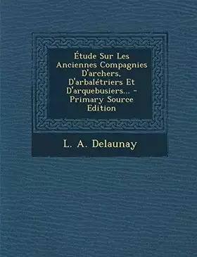 Couverture du produit · Etude Sur Les Anciennes Compagnies D'Archers, D'Arbaletriers Et D'Arquebusiers... - Primary Source Edition (French Edition)
