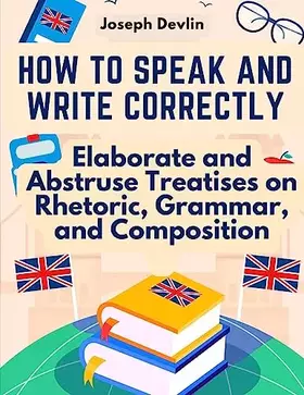 Couverture du produit · How to Speak and Write Correctly: Elaborate and Abstruse Treatises on Rhetoric, Grammar, and Composition