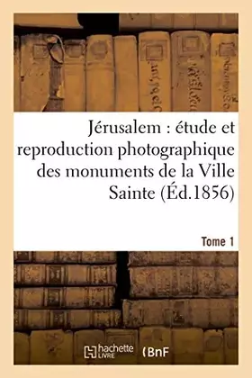 Couverture du produit · Jérusalem étude et reproduction photographique des monuments de la Ville Sainte, Tome 1