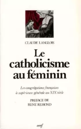 Couverture du produit · LE CATHOLICISME AU FEMININ. Les congrégations françaises à supérieure générale au XIXesiècle