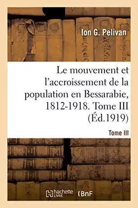 Couverture du produit · Le mouvement et l'accroissement de la population en Bessarabie, 1812-1918. Tome III