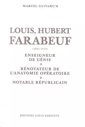 Couverture du produit · Louis Hubert Faraboeuf (1841-1910) : Enseigneur de génie, rénovateur de l'anatomie opératoire, notable républicain
