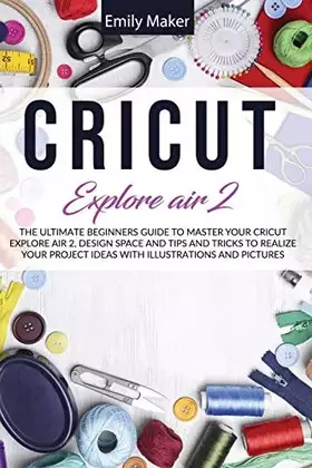 Couverture du produit · Cricut Explore Air 2: The Ultimate Beginners Guide to Master Your Cricut Explore Air 2 and Design Space and Tips and Tricks to 
