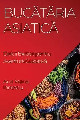 Couverture du produit · Bucătăria Asiatică: Delicii Exotice pentru Aventura Gustativă (Romanian Edition)