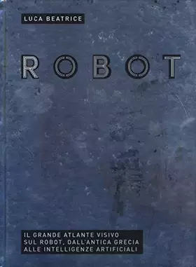Couverture du produit · Robot. Il grande atlante visivo sul robot, dall'antica Grecia alle intelligenze artificiali. Ediz. illustrata