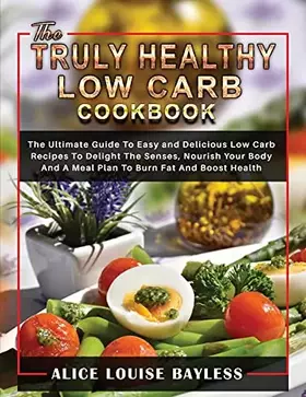 Couverture du produit · The Truly Healthy Low Carb Cookbook: The Ultimate Guide To Easy and Delicious Low Carb Recipes To Delight The Senses, Nourish Y