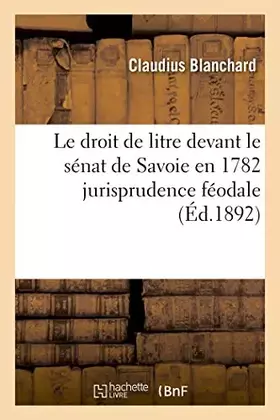 Couverture du produit · Le droit de litre devant le sénat de Savoie en 1782 jurisprudence féodale (Éd.1892)
