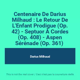 Couverture du produit · Centenaire De Darius Milhaud : Le Retour De L'Enfant Prodigue (Op. 42) - Septuor À Cordes (Op. 408) - Aspen Sérénade (Op. 361) 