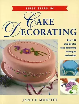 Couverture du produit · First Steps in Cake Decorating: Over 100 Step-by-Step Cake Decorating Techniques and Recipes