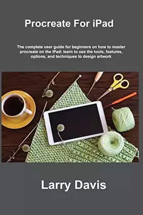 Couverture du produit · Procreate For iPad: The complete user guide for beginners on how to master procreate on the iPad: learn to use the tools, featur