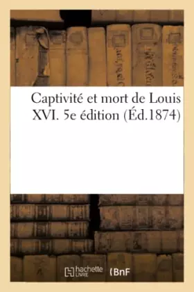 Couverture du produit · Captivité et mort de Louis XVI. 5e édition