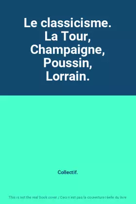Couverture du produit · Le classicisme. La Tour, Champaigne, Poussin, Lorrain.
