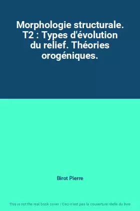Morphologie structurale. T2 : Types d'évolution du relief. Théories orogéniques. - Birot Pierre