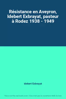 Couverture du produit · Résistance en Aveyron, Idebert Exbrayat, pasteur à Rodez 1938 - 1949